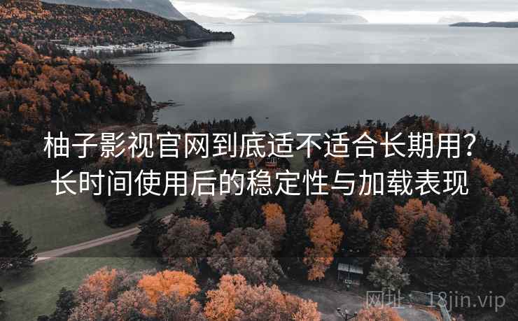 柚子影视官网到底适不适合长期用?长时间使用后的稳定性与加载表现 柚子影视官网到底适不适合长期用?长时间使用后的稳定性与加载表现