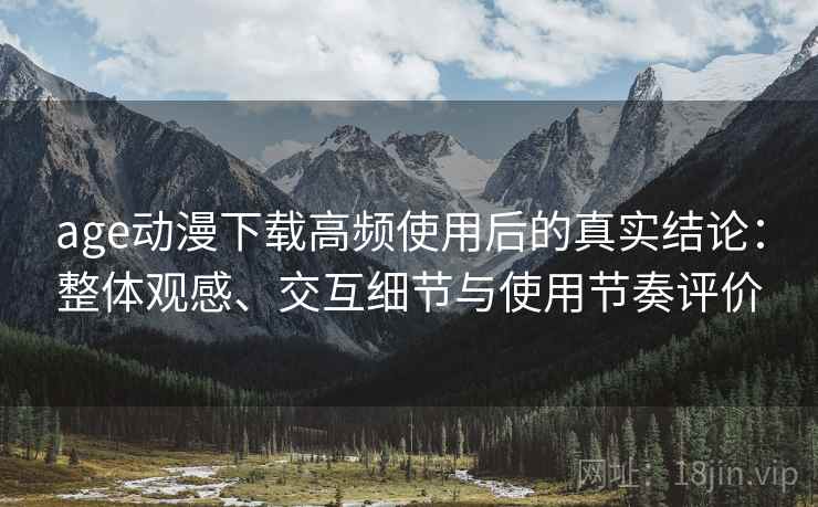 age动漫下载高频使用后的真实结论:整体观感、交互细节与使用节奏评价 age动漫下载高频使用后的真实结论:整体观感、交互细节与使用节奏评价