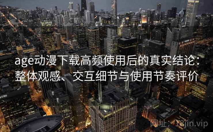 age动漫下载高频使用后的真实结论:整体观感、交互细节与使用节奏评价 age动漫下载高频使用后的真实结论:整体观感、交互细节与使用节奏评价