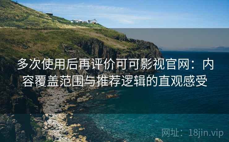 多次使用后再评价可可影视官网:内容覆盖范围与推荐逻辑的直观感受 多次使用后再评价可可影视官网:内容覆盖范围与推荐逻辑的直观感受