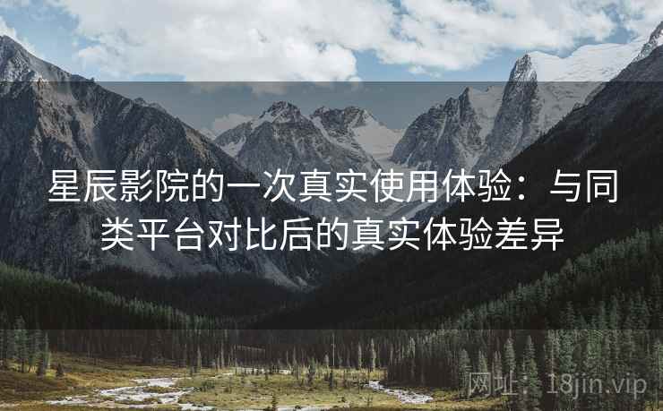 星辰影院的一次真实使用体验:与同类平台对比后的真实体验差异 星辰影院的一次真实使用体验:与同类平台对比后的真实体验差异