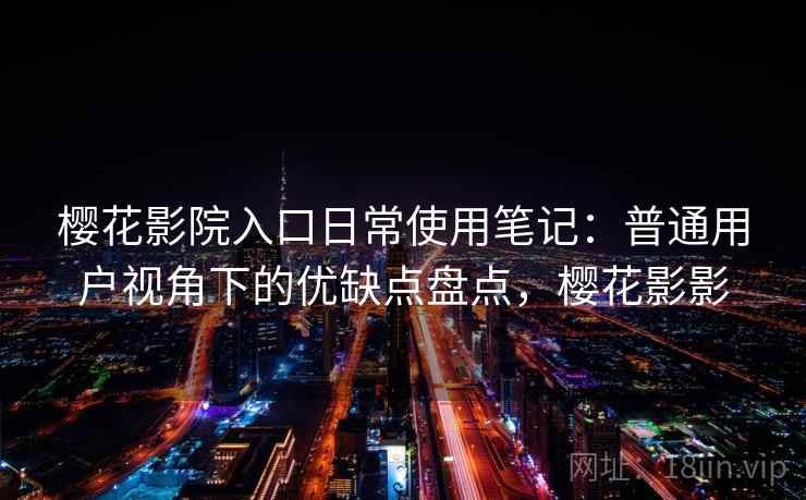 樱花影院入口日常使用笔记:普通用户视角下的优缺点盘点,樱花影影 樱花影院入口日常使用笔记:普通用户视角下的优缺点盘点,樱花影影