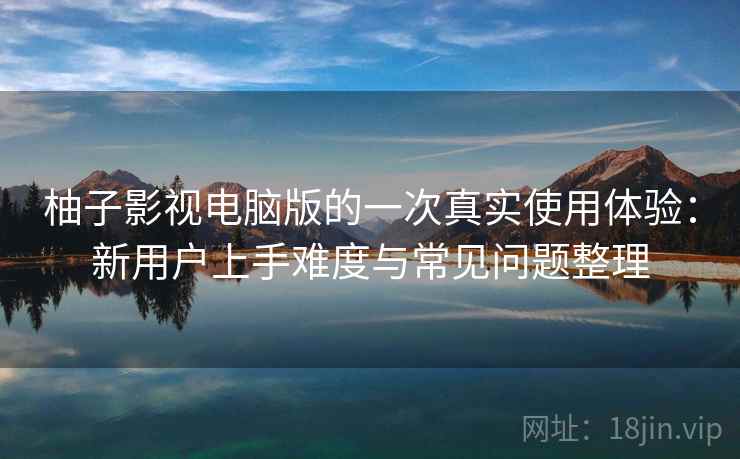 柚子影视电脑版的一次真实使用体验:新用户上手难度与常见问题整理 柚子影视电脑版的一次真实使用体验:新用户上手难度与常见问题整理