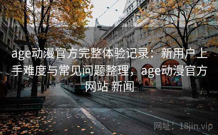 age动漫官方完整体验记录:新用户上手难度与常见问题整理,age动漫官方网站 新闻 age动漫官方完整体验记录:新用户上手难度与常见问题整理,age动漫官方网站 新闻