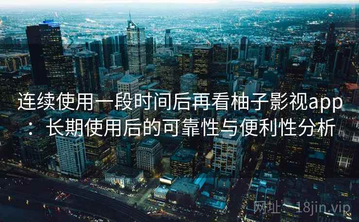 连续使用一段时间后再看柚子影视app:长期使用后的可靠性与便利性分析 连续使用一段时间后再看柚子影视app:长期使用后的可靠性与便利性分析
