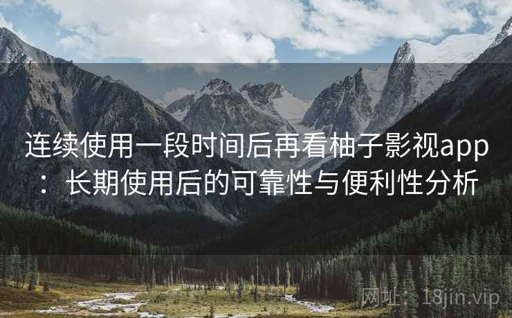 连续使用一段时间后再看柚子影视app:长期使用后的可靠性与便利性分析 连续使用一段时间后再看柚子影视app:长期使用后的可靠性与便利性分析