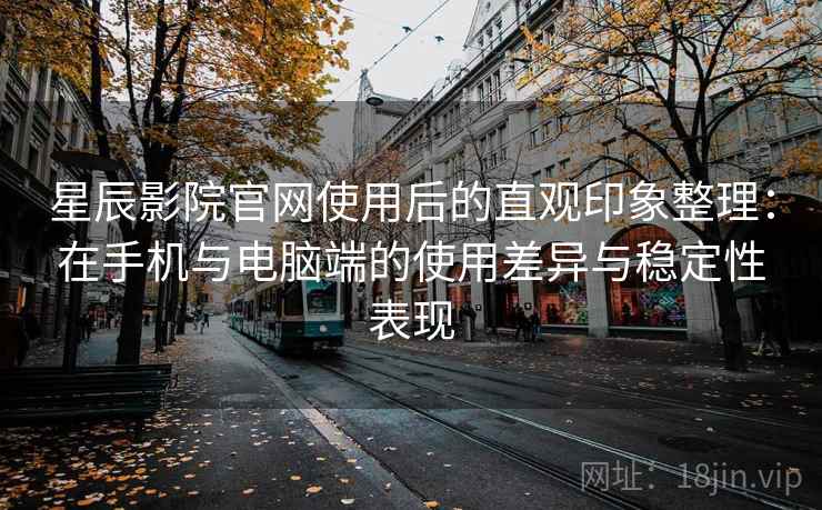 星辰影院官网使用后的直观印象整理:在手机与电脑端的使用差异与稳定性表现 星辰影院官网使用后的直观印象整理:在手机与电脑端的使用差异与稳定性表现