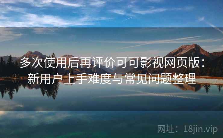 多次使用后再评价可可影视网页版:新用户上手难度与常见问题整理 多次使用后再评价可可影视网页版:新用户上手难度与常见问题整理