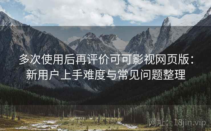 多次使用后再评价可可影视网页版:新用户上手难度与常见问题整理 多次使用后再评价可可影视网页版:新用户上手难度与常见问题整理