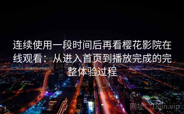 连续使用一段时间后再看樱花影院在线观看:从进入首页到播放完成的完整体验过程 连续使用一段时间后再看樱花影院在线观看:从进入首页到播放完成的完整体验过程