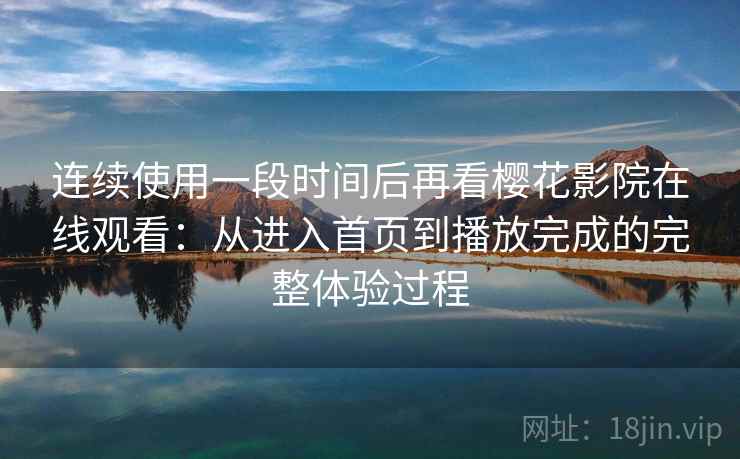 连续使用一段时间后再看樱花影院在线观看:从进入首页到播放完成的完整体验过程 连续使用一段时间后再看樱花影院在线观看:从进入首页到播放完成的完整体验过程