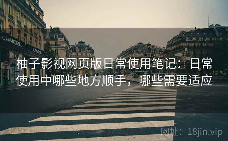 柚子影视网页版日常使用笔记:日常使用中哪些地方顺手,哪些需要适应 柚子影视网页版日常使用笔记:日常使用中哪些地方顺手,哪些需要适应