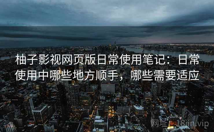 柚子影视网页版日常使用笔记:日常使用中哪些地方顺手,哪些需要适应 柚子影视网页版日常使用笔记:日常使用中哪些地方顺手,哪些需要适应
