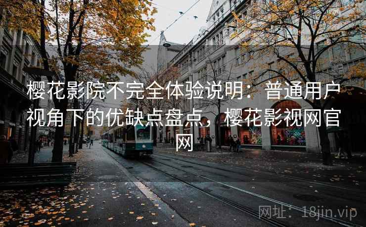 樱花影院不完全体验说明:普通用户视角下的优缺点盘点,樱花影视网官网 樱花影院不完全体验说明:普通用户视角下的优缺点盘点,樱花影视网官网
