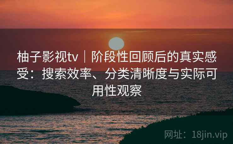 柚子影视tv|阶段性回顾后的真实感受:搜索效率、分类清晰度与实际可用性观察 柚子影视tv|阶段性回顾后的真实感受:搜索效率、分类清晰度与实际可用性观察