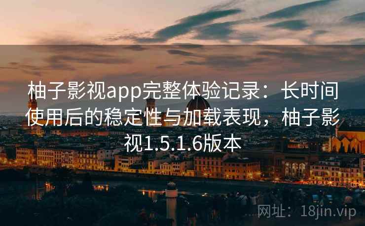 柚子影视app完整体验记录:长时间使用后的稳定性与加载表现,柚子影视1.5.1.6版本 柚子影视app完整体验记录:长时间使用后的稳定性与加载表现,柚子影视1.5.1.6版本