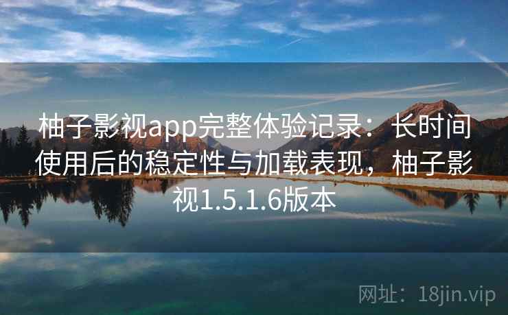 柚子影视app完整体验记录:长时间使用后的稳定性与加载表现,柚子影视1.5.1.6版本 柚子影视app完整体验记录:长时间使用后的稳定性与加载表现,柚子影视1.5.1.6版本