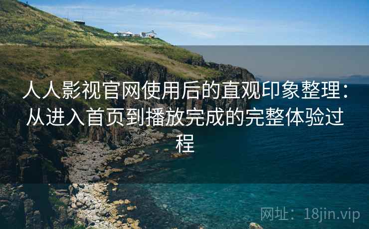 人人影视官网使用后的直观印象整理:从进入首页到播放完成的完整体验过程 人人影视官网使用后的直观印象整理:从进入首页到播放完成的完整体验过程