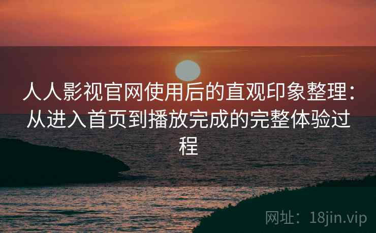 人人影视官网使用后的直观印象整理:从进入首页到播放完成的完整体验过程 人人影视官网使用后的直观印象整理:从进入首页到播放完成的完整体验过程