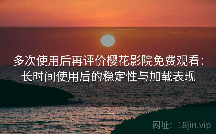 多次使用后再评价樱花影院免费观看:长时间使用后的稳定性与加载表现 多次使用后再评价樱花影院免费观看:长时间使用后的稳定性与加载表现