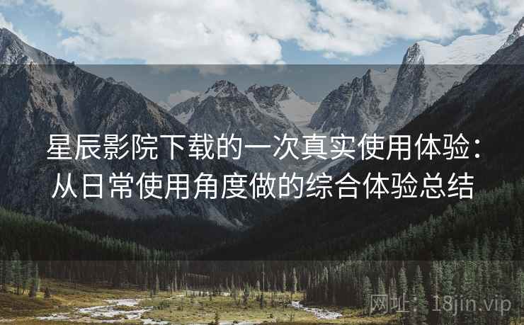 星辰影院下载的一次真实使用体验:从日常使用角度做的综合体验总结 星辰影院下载的一次真实使用体验:从日常使用角度做的综合体验总结
