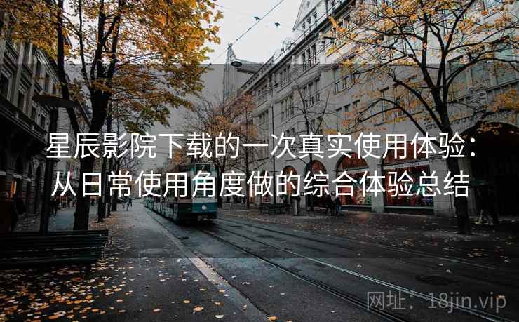 星辰影院下载的一次真实使用体验:从日常使用角度做的综合体验总结 星辰影院下载的一次真实使用体验:从日常使用角度做的综合体验总结