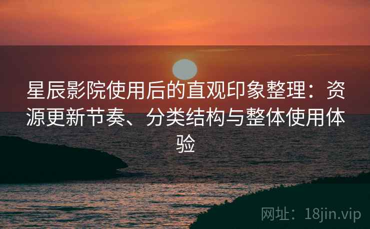 星辰影院使用后的直观印象整理:资源更新节奏、分类结构与整体使用体验 星辰影院使用后的直观印象整理:资源更新节奏、分类结构与整体使用体验