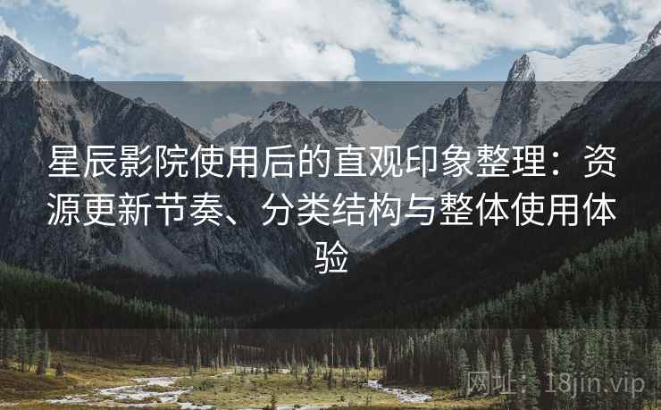 星辰影院使用后的直观印象整理:资源更新节奏、分类结构与整体使用体验 星辰影院使用后的直观印象整理:资源更新节奏、分类结构与整体使用体验