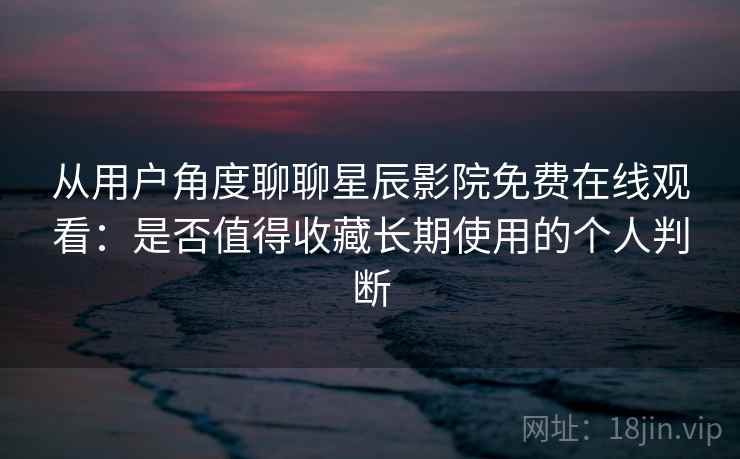 从用户角度聊聊星辰影院免费在线观看:是否值得收藏长期使用的个人判断 从用户角度聊聊星辰影院免费在线观看:是否值得收藏长期使用的个人判断