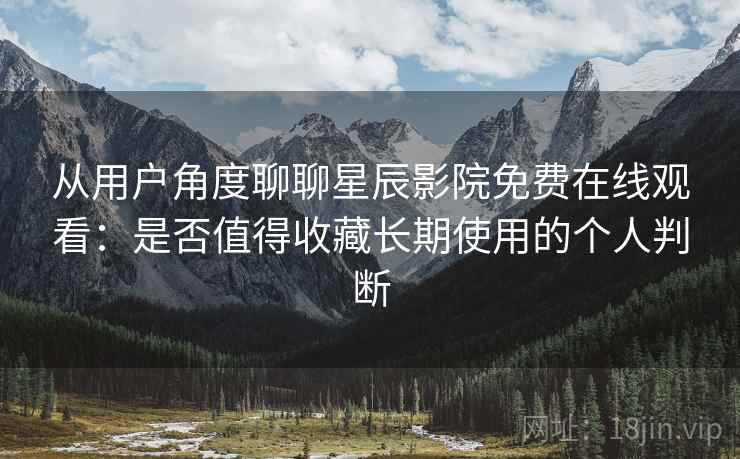 从用户角度聊聊星辰影院免费在线观看:是否值得收藏长期使用的个人判断 从用户角度聊聊星辰影院免费在线观看:是否值得收藏长期使用的个人判断