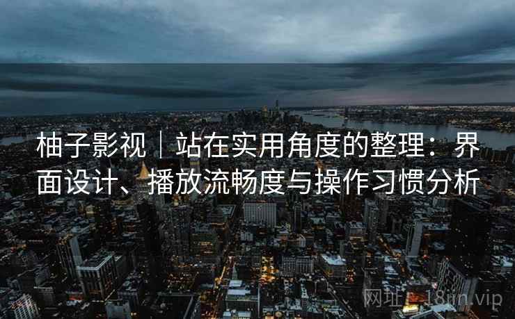 柚子影视|站在实用角度的整理:界面设计、播放流畅度与操作习惯分析 柚子影视|站在实用角度的整理:界面设计、播放流畅度与操作习惯分析