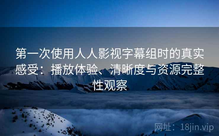 第一次使用人人影视字幕组时的真实感受:播放体验、清晰度与资源完整性观察 第一次使用人人影视字幕组时的真实感受:播放体验、清晰度与资源完整性观察