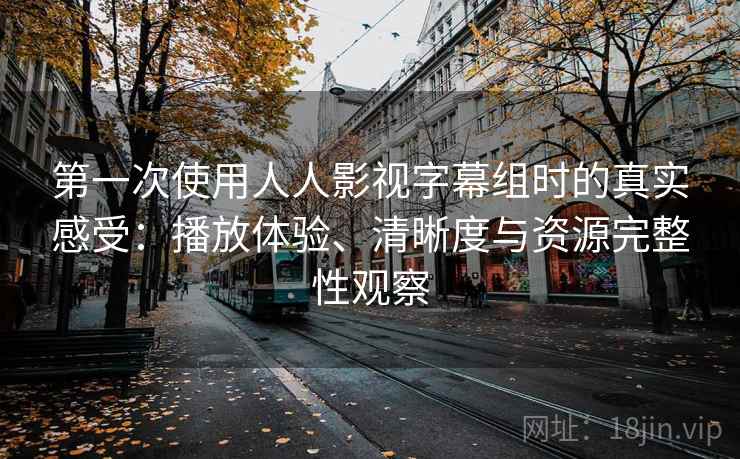 第一次使用人人影视字幕组时的真实感受:播放体验、清晰度与资源完整性观察 第一次使用人人影视字幕组时的真实感受:播放体验、清晰度与资源完整性观察