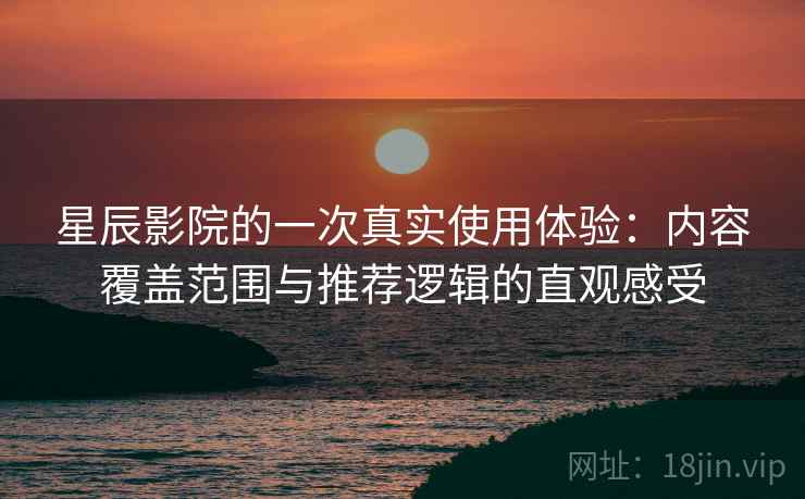 星辰影院的一次真实使用体验:内容覆盖范围与推荐逻辑的直观感受 星辰影院的一次真实使用体验:内容覆盖范围与推荐逻辑的直观感受