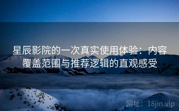 星辰影院的一次真实使用体验:内容覆盖范围与推荐逻辑的直观感受 星辰影院的一次真实使用体验:内容覆盖范围与推荐逻辑的直观感受