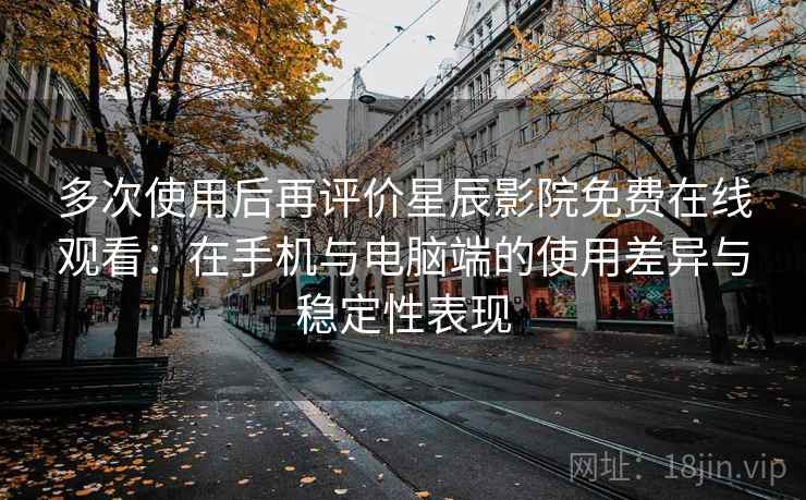 多次使用后再评价星辰影院免费在线观看:在手机与电脑端的使用差异与稳定性表现 多次使用后再评价星辰影院免费在线观看:在手机与电脑端的使用差异与稳定性表现