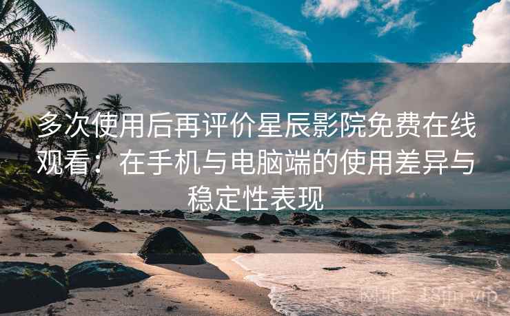 多次使用后再评价星辰影院免费在线观看:在手机与电脑端的使用差异与稳定性表现 多次使用后再评价星辰影院免费在线观看:在手机与电脑端的使用差异与稳定性表现