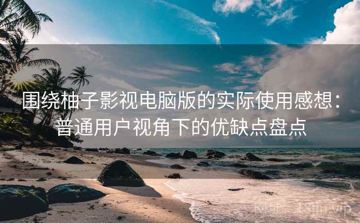 围绕柚子影视电脑版的实际使用感想:普通用户视角下的优缺点盘点 围绕柚子影视电脑版的实际使用感想:普通用户视角下的优缺点盘点