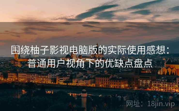 围绕柚子影视电脑版的实际使用感想:普通用户视角下的优缺点盘点 围绕柚子影视电脑版的实际使用感想:普通用户视角下的优缺点盘点