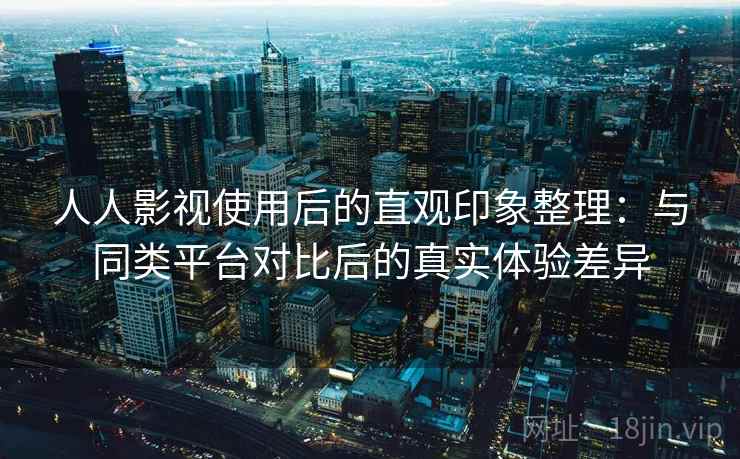 人人影视使用后的直观印象整理:与同类平台对比后的真实体验差异 人人影视使用后的直观印象整理:与同类平台对比后的真实体验差异