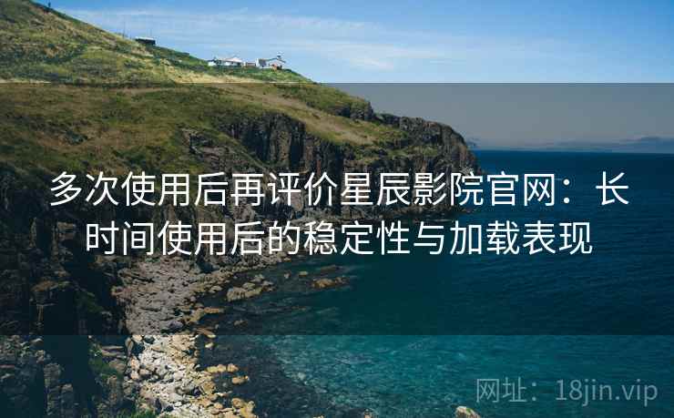 多次使用后再评价星辰影院官网:长时间使用后的稳定性与加载表现 多次使用后再评价星辰影院官网:长时间使用后的稳定性与加载表现