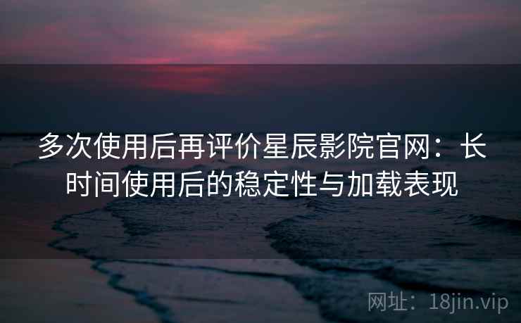 多次使用后再评价星辰影院官网:长时间使用后的稳定性与加载表现 多次使用后再评价星辰影院官网:长时间使用后的稳定性与加载表现