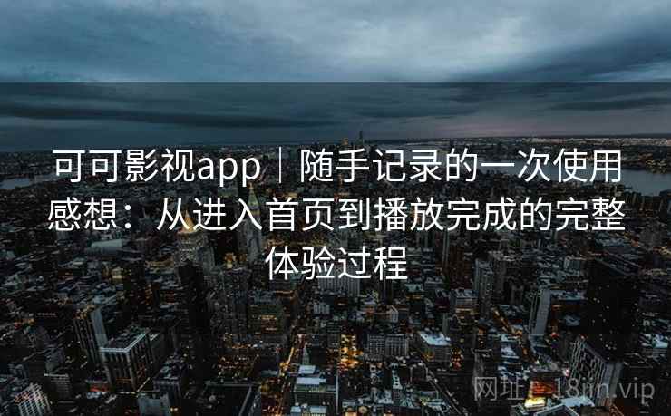 可可影视app|随手记录的一次使用感想:从进入首页到播放完成的完整体验过程 可可影视app|随手记录的一次使用感想:从进入首页到播放完成的完整体验过程