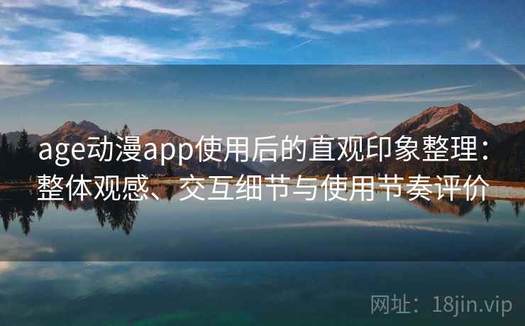 age动漫app使用后的直观印象整理:整体观感、交互细节与使用节奏评价 age动漫app使用后的直观印象整理:整体观感、交互细节与使用节奏评价