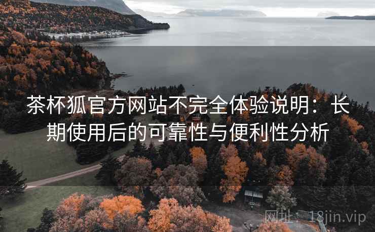 茶杯狐官方网站不完全体验说明:长期使用后的可靠性与便利性分析 茶杯狐官方网站不完全体验说明:长期使用后的可靠性与便利性分析