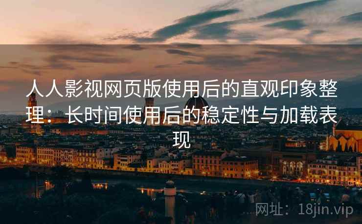 人人影视网页版使用后的直观印象整理:长时间使用后的稳定性与加载表现 人人影视网页版使用后的直观印象整理:长时间使用后的稳定性与加载表现