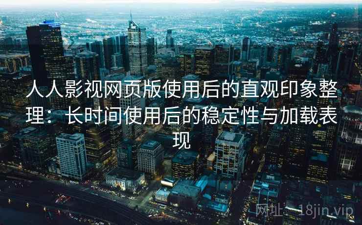 人人影视网页版使用后的直观印象整理:长时间使用后的稳定性与加载表现 人人影视网页版使用后的直观印象整理:长时间使用后的稳定性与加载表现