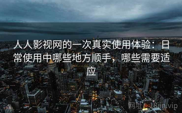 人人影视网的一次真实使用体验:日常使用中哪些地方顺手,哪些需要适应 人人影视网的一次真实使用体验:日常使用中哪些地方顺手,哪些需要适应