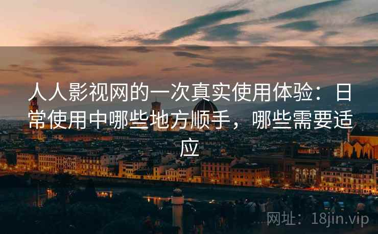 人人影视网的一次真实使用体验:日常使用中哪些地方顺手,哪些需要适应 人人影视网的一次真实使用体验:日常使用中哪些地方顺手,哪些需要适应