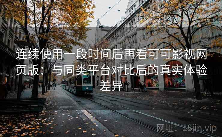 连续使用一段时间后再看可可影视网页版:与同类平台对比后的真实体验差异 连续使用一段时间后再看可可影视网页版:与同类平台对比后的真实体验差异